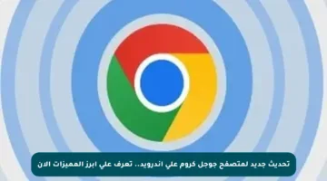 تحديث جديد لمتصفح جوجل كروم على أندرويد.. تعرف على أبرز المميزات الآن